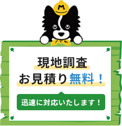 現地調査・お見積り無料！　迅速に対応いたします！